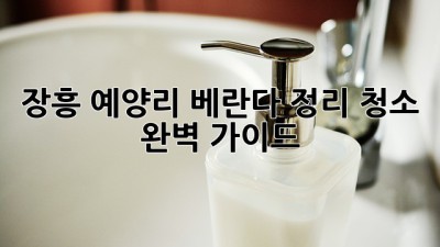 장흥 예양리 베란다 정리 청소 완벽 가이드